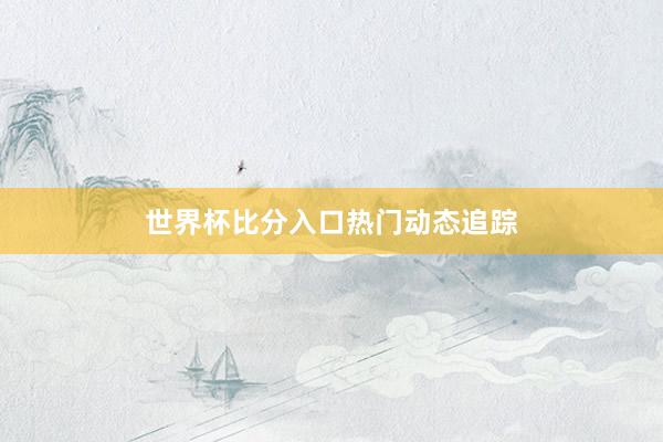 世界杯比分入口热门动态追踪